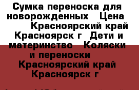 Сумка-переноска для новорожденных › Цена ­ 400 - Красноярский край, Красноярск г. Дети и материнство » Коляски и переноски   . Красноярский край,Красноярск г.